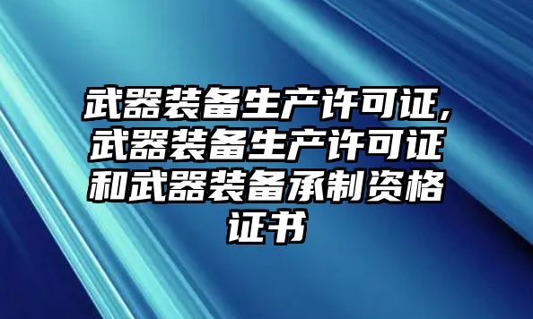 武器裝備生產許可證,武器裝備生產許可證和武器裝備承制資格證書