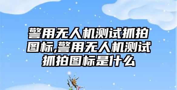 警用無人機測試抓拍圖標,警用無人機測試抓拍圖標是什么