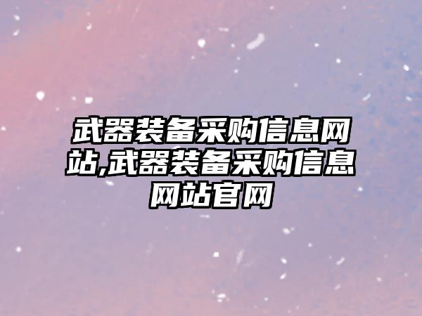 武器裝備采購(gòu)信息網(wǎng)站,武器裝備采購(gòu)信息網(wǎng)站官網(wǎng)