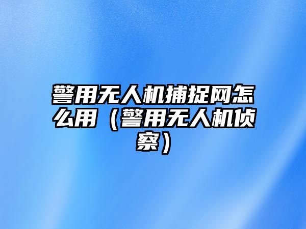 警用無人機(jī)捕捉網(wǎng)怎么用（警用無人機(jī)偵察）