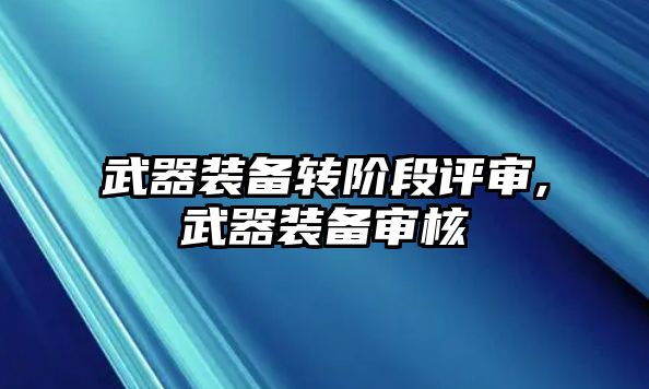 武器裝備轉(zhuǎn)階段評(píng)審,武器裝備審核