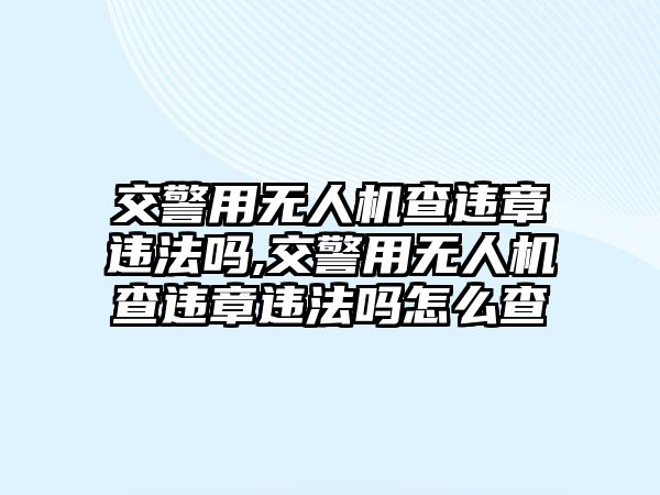 交警用無人機查違章違法嗎,交警用無人機查違章違法嗎怎么查