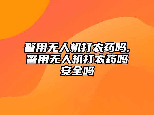 警用無人機打農藥嗎,警用無人機打農藥嗎安全嗎