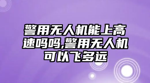 警用無人機能上高速嗎嗎,警用無人機可以飛多遠