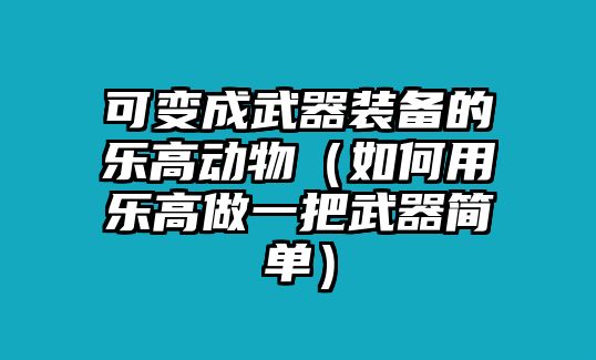 可變成武器裝備的樂高動物（如何用樂高做一把武器簡單）