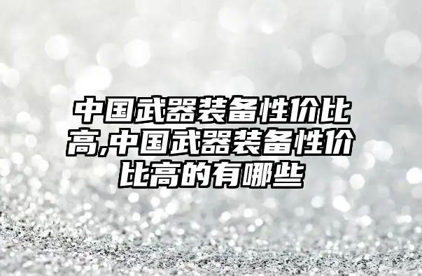 中國武器裝備性價比高,中國武器裝備性價比高的有哪些