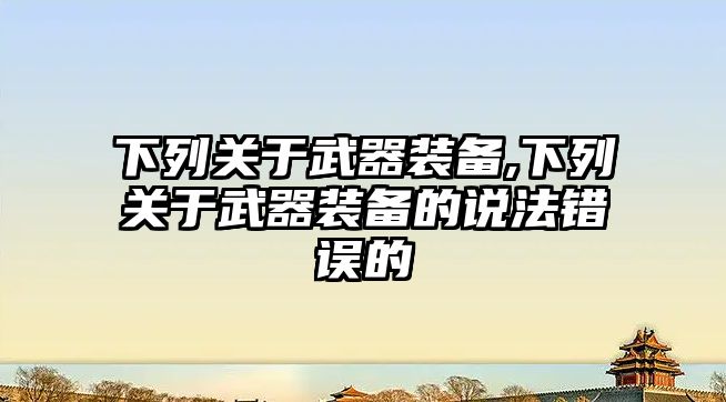 下列關于武器裝備,下列關于武器裝備的說法錯誤的