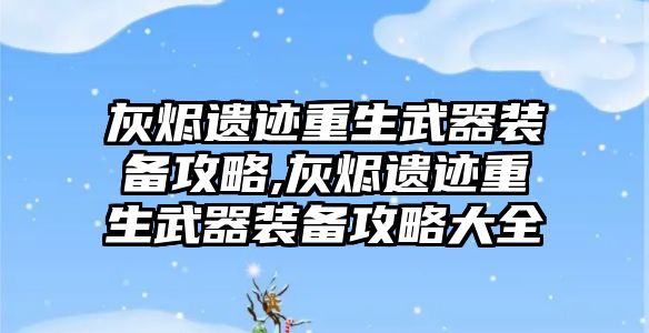 灰燼遺跡重生武器裝備攻略,灰燼遺跡重生武器裝備攻略大全