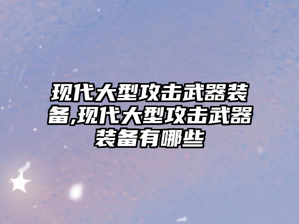 現(xiàn)代大型攻擊武器裝備,現(xiàn)代大型攻擊武器裝備有哪些