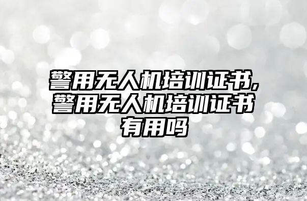 警用無人機培訓證書,警用無人機培訓證書有用嗎