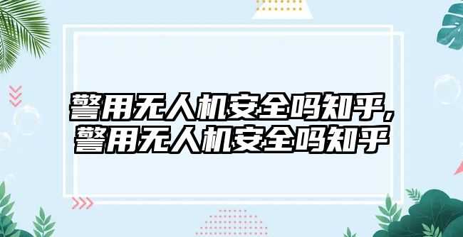 警用無人機安全嗎知乎,警用無人機安全嗎知乎