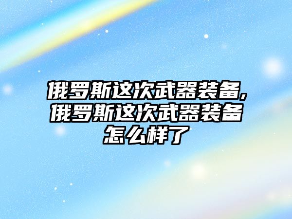 俄羅斯這次武器裝備,俄羅斯這次武器裝備怎么樣了