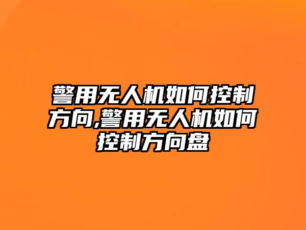 警用無人機(jī)如何控制方向,警用無人機(jī)如何控制方向盤