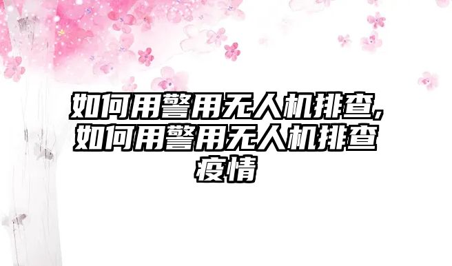 如何用警用無人機(jī)排查,如何用警用無人機(jī)排查疫情