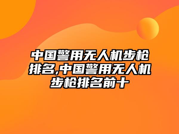 中國警用無人機步槍排名,中國警用無人機步槍排名前十