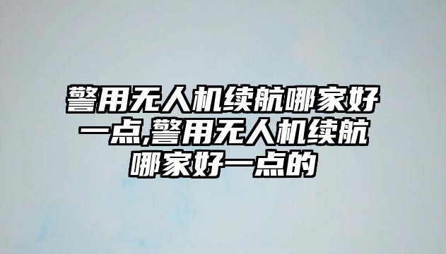 警用無人機續(xù)航哪家好一點,警用無人機續(xù)航哪家好一點的