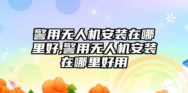 警用無(wú)人機(jī)安裝在哪里好,警用無(wú)人機(jī)安裝在哪里好用