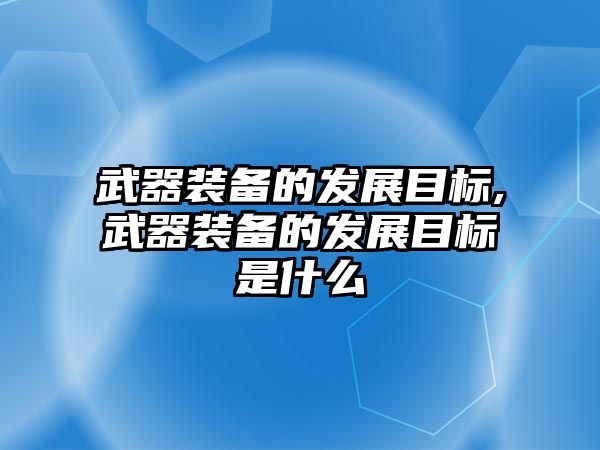 武器裝備的發展目標,武器裝備的發展目標是什么