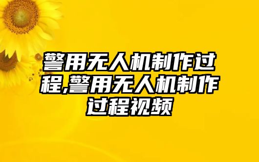 警用無人機制作過程,警用無人機制作過程視頻