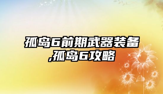 孤島6前期武器裝備,孤島6攻略