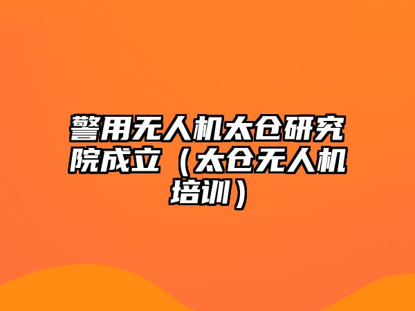 警用無人機太倉研究院成立（太倉無人機培訓）