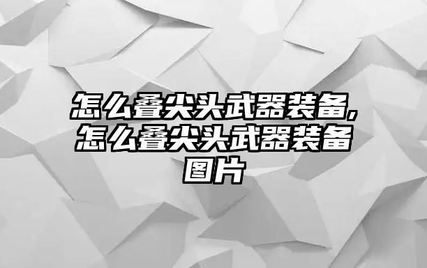 怎么疊尖頭武器裝備,怎么疊尖頭武器裝備圖片