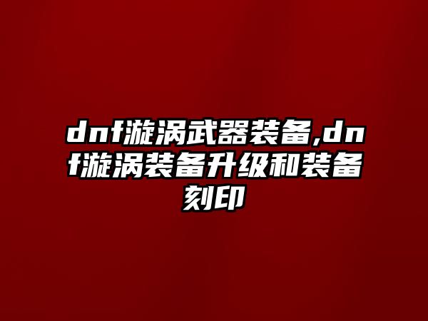 dnf漩渦武器裝備,dnf漩渦裝備升級和裝備刻印