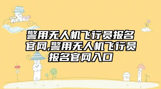 警用無人機飛行員報名官網,警用無人機飛行員報名官網入口