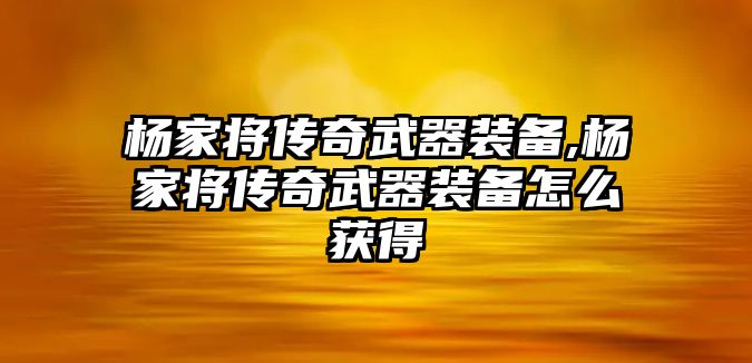 楊家將傳奇武器裝備,楊家將傳奇武器裝備怎么獲得