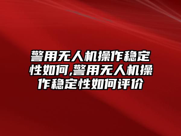 警用無人機操作穩(wěn)定性如何,警用無人機操作穩(wěn)定性如何評價