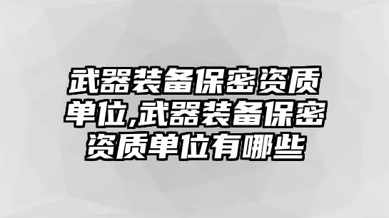 武器裝備保密資質單位,武器裝備保密資質單位有哪些