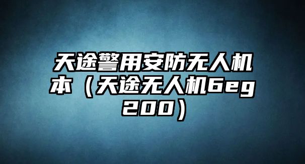 天途警用安防無人機(jī)本（天途無人機(jī)6eg200）