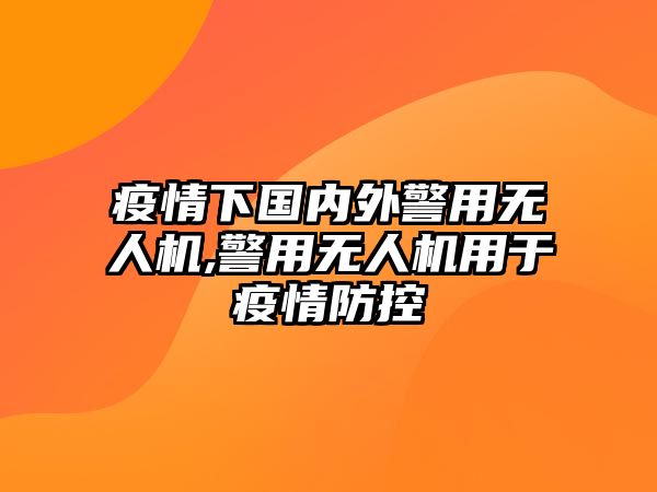 疫情下國內(nèi)外警用無人機,警用無人機用于疫情防控