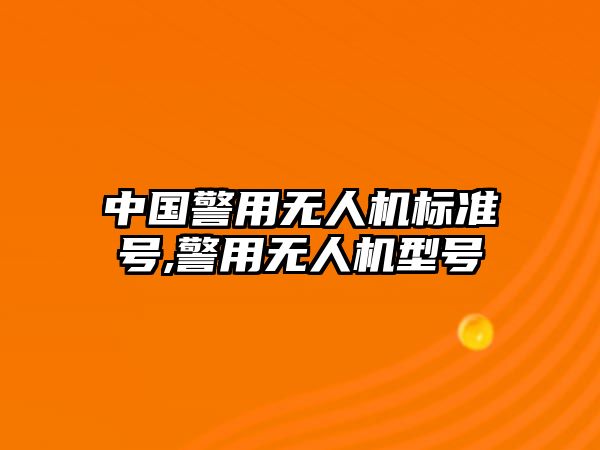 中國(guó)警用無(wú)人機(jī)標(biāo)準(zhǔn)號(hào),警用無(wú)人機(jī)型號(hào)