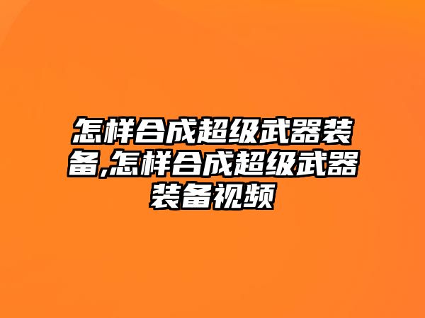 怎樣合成超級武器裝備,怎樣合成超級武器裝備視頻