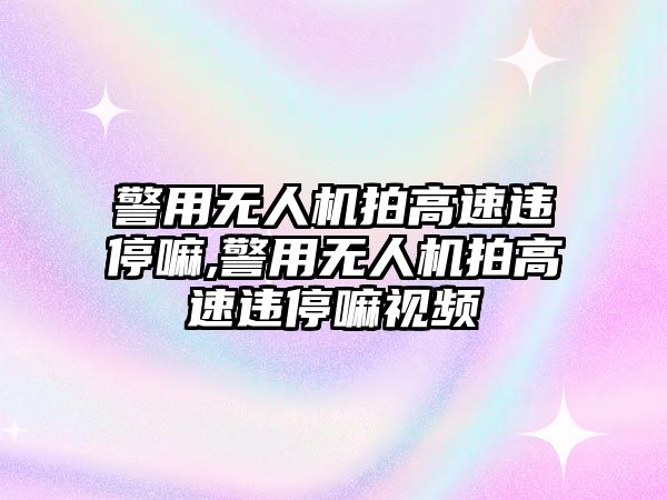 警用無人機(jī)拍高速違停嘛,警用無人機(jī)拍高速違停嘛視頻