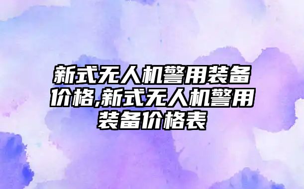 新式無人機警用裝備價格,新式無人機警用裝備價格表