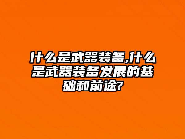 什么是武器裝備,什么是武器裝備發展的基礎和前途?