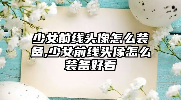 少女前線頭像怎么裝備,少女前線頭像怎么裝備好看