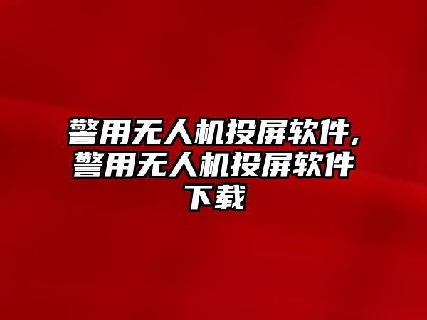 警用無人機投屏軟件,警用無人機投屏軟件下載