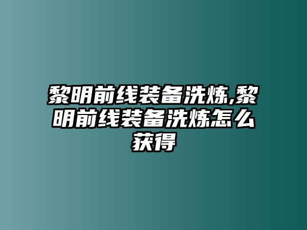 黎明前線裝備洗煉,黎明前線裝備洗煉怎么獲得