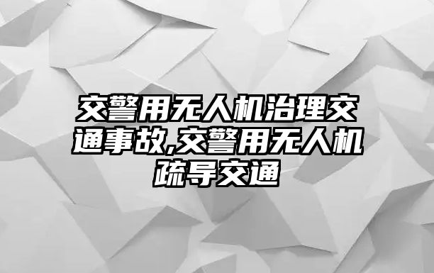 交警用無人機治理交通事故,交警用無人機疏導交通