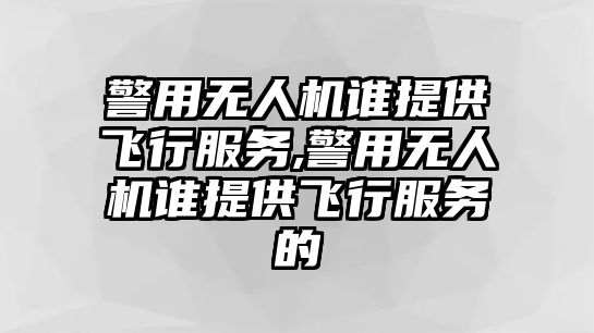 警用無人機(jī)誰(shuí)提供飛行服務(wù),警用無人機(jī)誰(shuí)提供飛行服務(wù)的