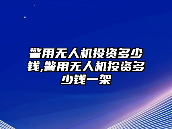 警用無人機投資多少錢,警用無人機投資多少錢一架