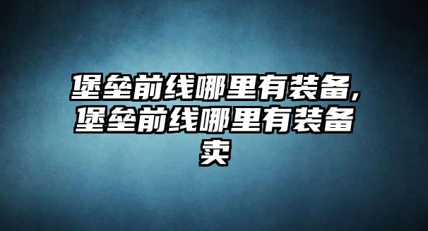 堡壘前線哪里有裝備,堡壘前線哪里有裝備賣