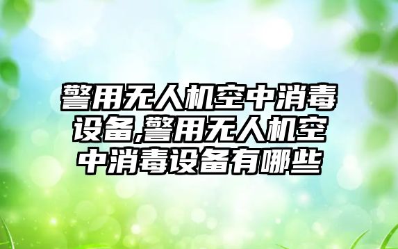 警用無人機空中消毒設備,警用無人機空中消毒設備有哪些