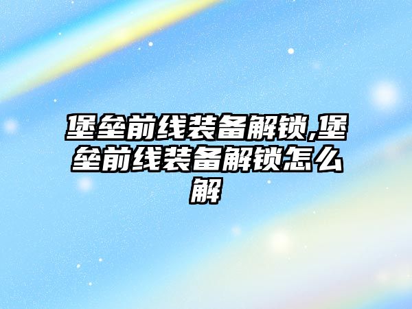 堡壘前線裝備解鎖,堡壘前線裝備解鎖怎么解