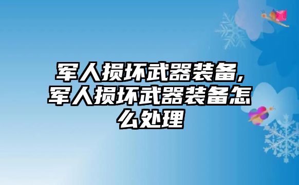 軍人損壞武器裝備,軍人損壞武器裝備怎么處理