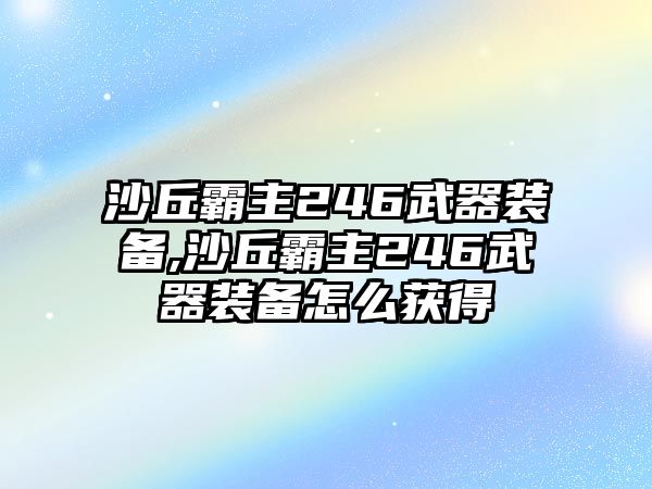 沙丘霸主246武器裝備,沙丘霸主246武器裝備怎么獲得