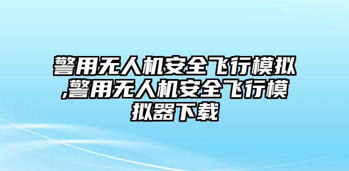 警用無(wú)人機(jī)安全飛行模擬,警用無(wú)人機(jī)安全飛行模擬器下載